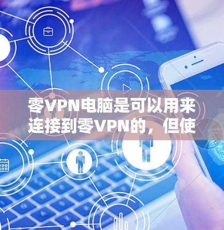 零VPN电脑是可以用来连接到零VPN的，但使用时需要根据自己的设备类型和安全需求进行选择和配置。以下是详细的步骤和注意事项