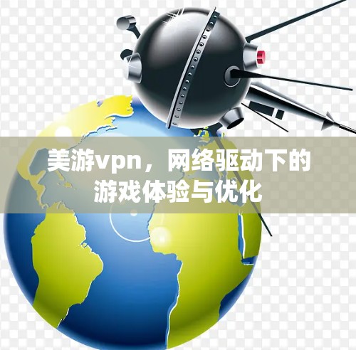 美游vpn，网络驱动下的游戏体验与优化