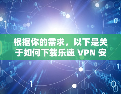 根据你的需求，以下是关于如何下载乐速 VPN 安卓版的步骤说明