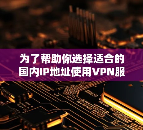 为了帮助你选择适合的国内IP地址使用VPN服务，以下是分步骤的指南