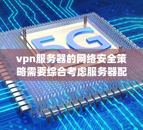 vpn服务器的网络安全策略需要综合考虑服务器配置、防火墙、加密连接、安全软件、备份和监控等多个方面。以下是一些常见的 VPN 宣传策略和注意事项