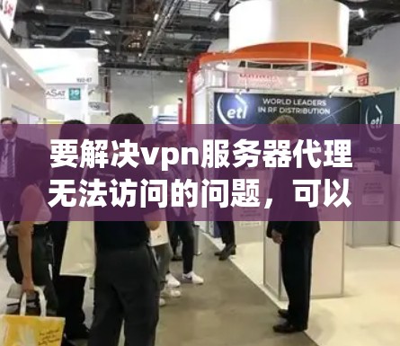 要解决vpn服务器代理无法访问的问题，可以按照以下步骤进行