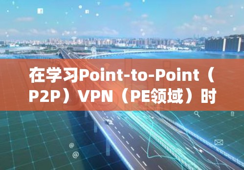 在学习Point-to-Point（P2P）VPN（PE领域）时，可以按照以下步骤进行系统学习