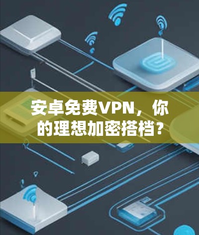 安卓免费VPN，你的理想加密搭档？