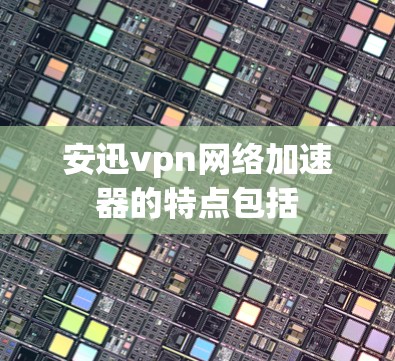 安迅vpn网络加速器的特点包括