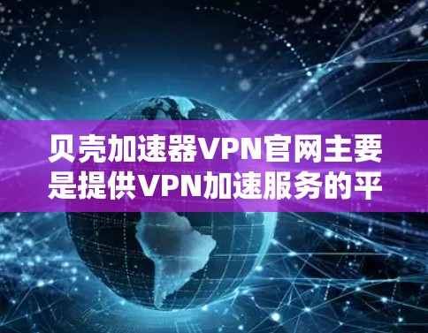 贝壳加速器VPN官网主要是提供VPN加速服务的平台，通常以贝壳加速器VPN官网为英文名，同时也有中文官网。以下是关于贝壳加速器VPN的详细信息