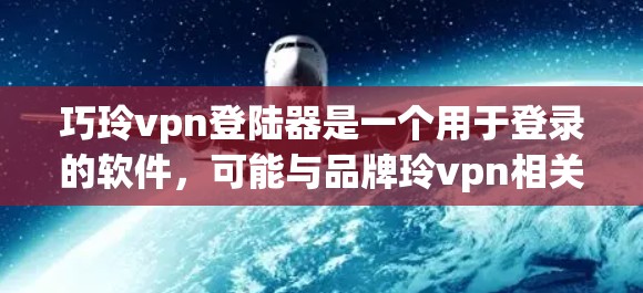 巧玲vpn登陆器是一个用于登录的软件，可能与品牌玲vpn相关，提供多种登录方式。以下是一些可能的解释