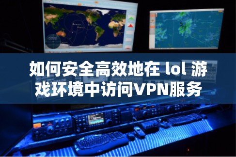 如何安全高效地在 lol 游戏环境中访问VPN服务