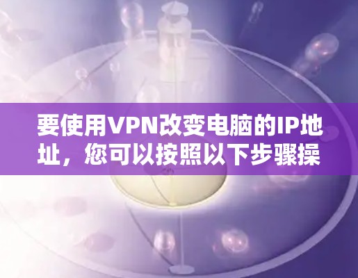 要使用VPN改变电脑的IP地址，您可以按照以下步骤操作
