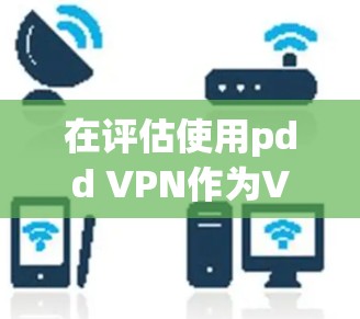 在评估使用pdd VPN作为VPN服务时，以下是一个结构化的总结，帮助您做出明智的决定