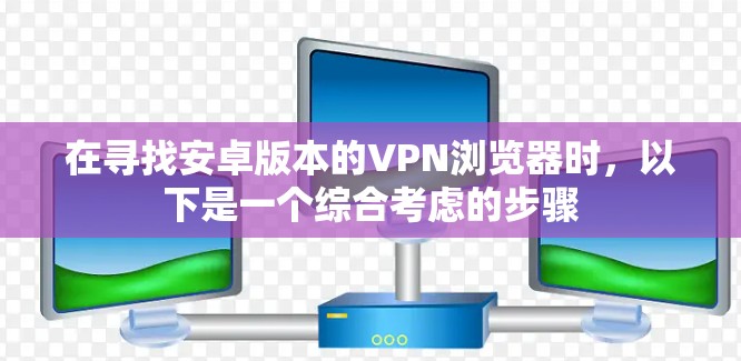 在寻找安卓版本的VPN浏览器时，以下是一个综合考虑的步骤