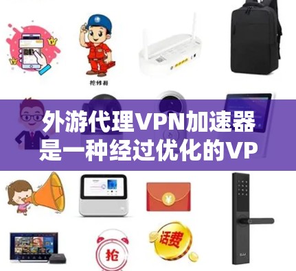 外游代理VPN加速器是一种经过优化的VPN服务，结合了加密、流量控制、防火墙、多设备连接等功能，旨在提升用户的VPN体验。以下是一些可能的原因和好处