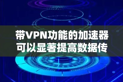 带VPN功能的加速器可以显著提高数据传输效率和安全性。以下是详细的步骤指南，帮助你选择和使用带VPN功能的加速器