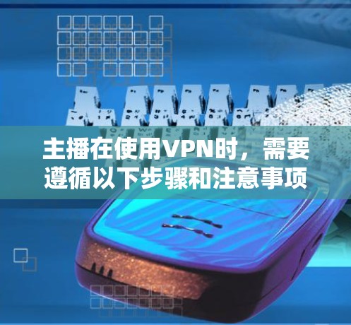 主播在使用VPN时，需要遵循以下步骤和注意事项，以确保视频内容不受偷看影响，同时保持直播效果和观众体验