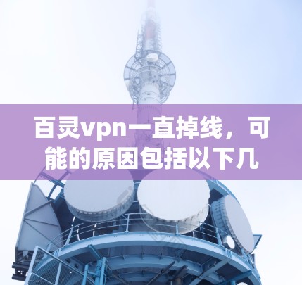百灵vpn一直掉线，可能的原因包括以下几点