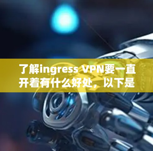了解ingress VPN要一直开着有什么好处，以下是一些关键点