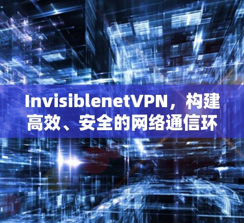 InvisiblenetVPN，构建高效、安全的网络通信环境