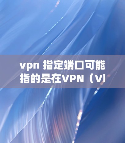 vpn 指定端口可能指的是在VPN（Virtual Private Network）中配置特定的端口来管理数据连接和发送。VPN需要通过特定端口进行数据传输，端口选择通常需要考虑安全性和效率