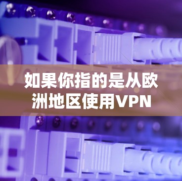 如果你指的是从欧洲地区使用VPN服务，可能涉及到以下几点