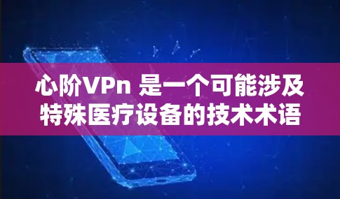心阶VPn 是一个可能涉及特殊医疗设备的技术术语，具体含义可能因上下文而异。以下是一些可能的解释