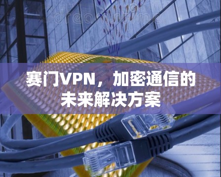 赛门VPN，加密通信的未来解决方案
