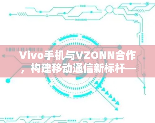 Vivo手机与VZONN合作，构建移动通信新标杆—一款高端移动通信解决方案
