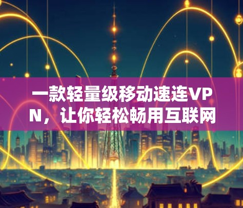 一款轻量级移动速连VPN，让你轻松畅用互联网