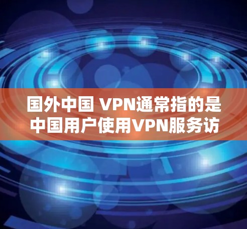 国外中国 VPN通常指的是中国用户使用VPN服务访问国际互联网的用户，但要注意，这并不意味着这些 VPN 是国际上的 VPN（即面向全球用户的服务）以下是关于中国 VPN 的一些关键点