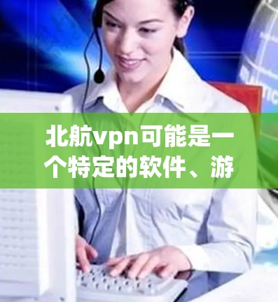 北航vpn可能是一个特定的软件、游戏或应用的缩写，具体含义取决于上下文。以下是一些可能的解释