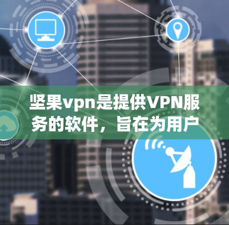 坚果vpn是提供VPN服务的软件，旨在为用户提供安全、隐私和可靠的网络通信体验。以下是关于坚果vpn的详细介绍