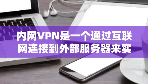 内网VPN是一个通过互联网连接到外部服务器来实现连接和访问的VPN，旨在方便用户在线观看视频、下载文件或进行其他在线活动。以下是对内网VPN的详细分析和总结
