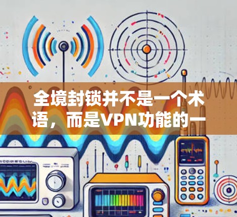 全境封锁并不是一个术语，而是VPN功能的一个常见表达。VPN 的作用是通过防火墙和数据加密等技术，阻止外部网络的访问，但仍然可以用来访问内部的网络服务，比如网站、应用等