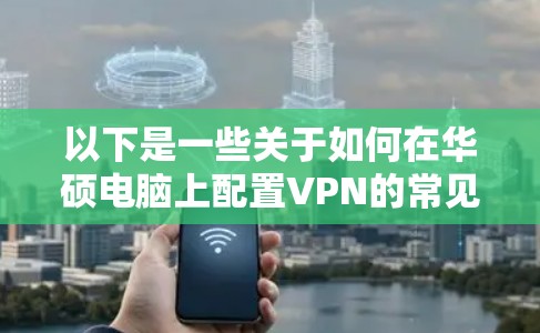 以下是一些关于如何在华硕电脑上配置VPN的常见步骤