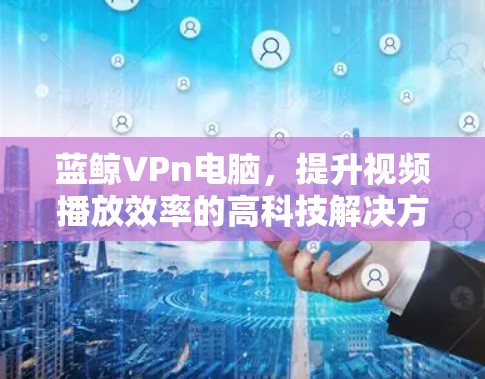 蓝鲸VPn电脑，提升视频播放效率的高科技解决方案