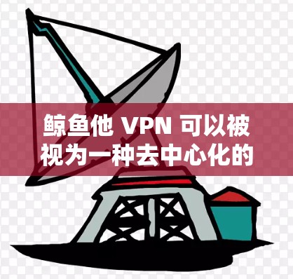 鲸鱼他 VPN 可以被视为一种去中心化的虚拟货币，由鲸鱼集团发行，旨在通过区块链技术进行在线交易和去中心化管理。以下是对鲸鱼他 VPN 的详细分析和总结