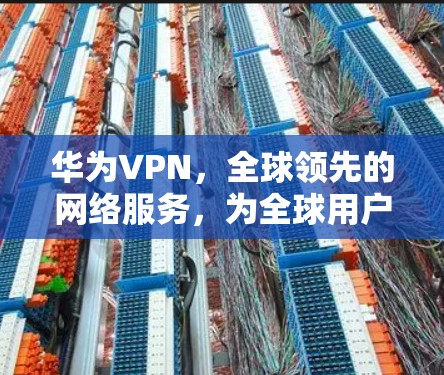 华为VPN，全球领先的网络服务，为全球用户打造安全、便捷的VPN体验