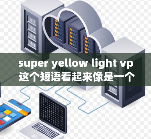 super yellow light vp 这个短语看起来像是一个视觉效果或广告中的创意名称。具体含义需要结合上下文来理解。以下是一些可能的解释和建议