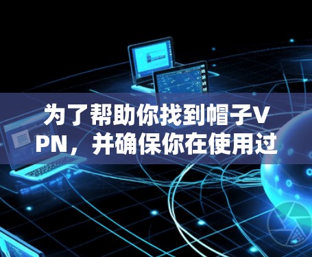 为了帮助你找到帽子VPN，并确保你在使用过程中满足需求，以下是一个详细的步骤指南
