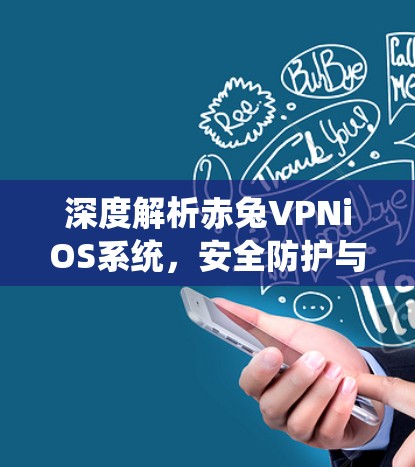 深度解析赤兔VPNiOS系统，安全防护与性能优化