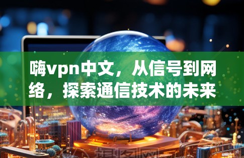 嗨vpn中文，从信号到网络，探索通信技术的未来