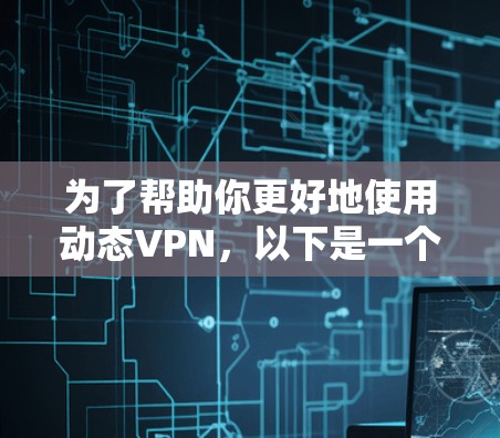 为了帮助你更好地使用动态VPN，以下是一个结构化的指南