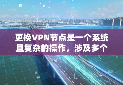更换VPN节点是一个系统且复杂的操作，涉及多个步骤和工具。以下是一个清晰的指南，帮助您顺利完成节点更换