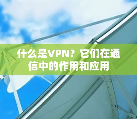什么是VPN？它们在通信中的作用和应用