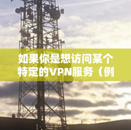 如果你是想访问某个特定的VPN服务（例如，VPN公司提供的服务）那么以下是一些基本的步骤，帮助你轻松上手