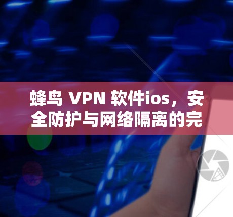 蜂鸟 VPN 软件ios，安全防护与网络隔离的完美结合