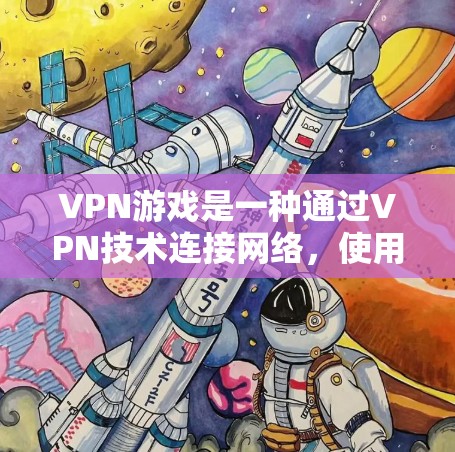 VPN游戏是一种通过VPN技术连接网络，使用户能够访问或下载游戏。以下是不同平台上的VPN游戏类别和特点
