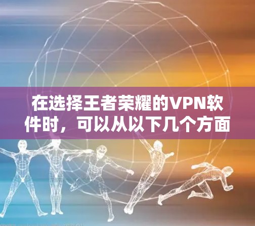 在选择王者荣耀的VPN软件时，可以从以下几个方面进行综合考虑