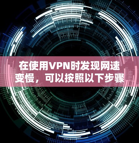 在使用VPN时发现网速变慢，可以按照以下步骤进行排查和解决