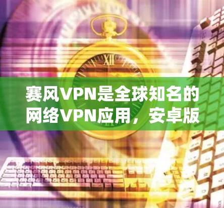 赛风VPN是全球知名的网络VPN应用，安卓版本通常指的是在安卓系统上的版本。以下是一些关于赛风VPN安卓的常见问题和回答