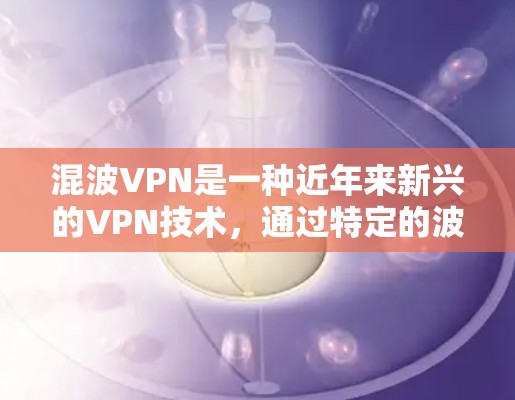 混波VPN是一种近年来新兴的VPN技术，通过特定的波段频率或频率范围来加密通信，以实现不可知的连接。它通常适用于特定的网络环境，如信号干扰或资源受限的用户。以下是对混波VPN的逐步解释
